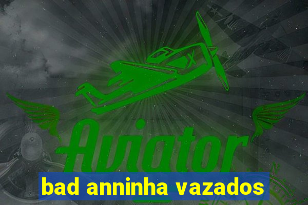 bad anninha vazados